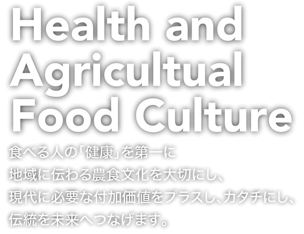 食べる人の「健康」を第一に、地域に伝わる農食文化を大切にし、現代に必要な付加価値をプラスし、カタチにし、伝統を未来へ繋げます。